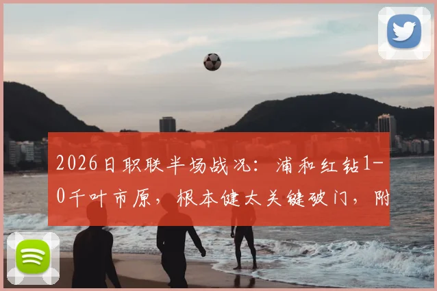 2026日职联半场战况：浦和红钻1-0千叶市原，根本健太关键破门，附两队近期状态分析