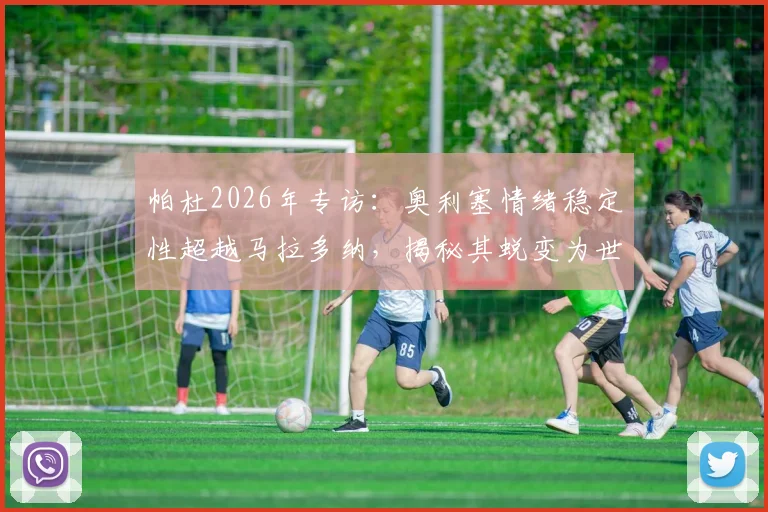 帕杜2026年专访:奥利塞情绪稳定性超越马拉多纳,揭秘其蜕变为世界级球星全过程