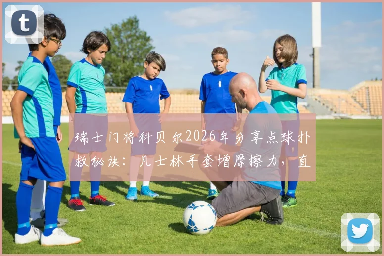 瑞士门将科贝尔2026年分享点球扑救秘诀：凡士林手套增摩擦力，直觉预判是关键