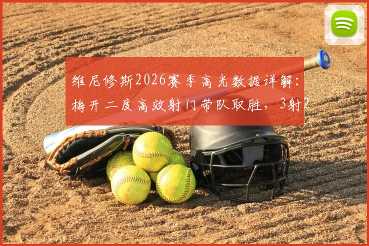 维尼修斯2026赛季高光数据详解：梅开二度高效射门带队取胜，3射2正背后技术分析
