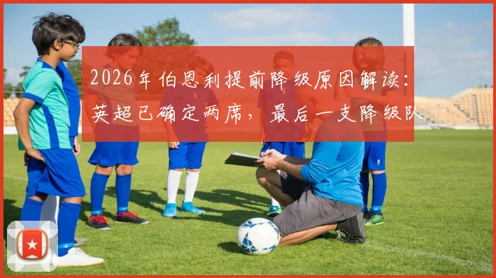 2026年伯恩利提前降级原因解读:英超已确定两席,最后一支降级队会是谁?