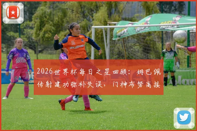 2026世界杯每日之星回顾:姆巴佩传射建功弥补失误,门神布努高接抵挡&关键扑点解析