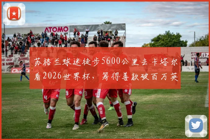 苏格兰球迷徒步5600公里去卡塔尔看2026世界杯，筹得善款破百万英镑