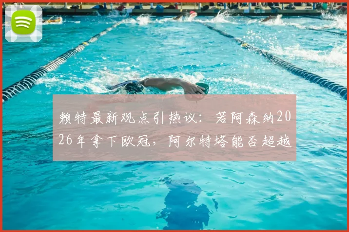 赖特最新观点引热议：若阿森纳2026年拿下欧冠，阿尔特塔能否超越温格成枪手历史第一主帅？