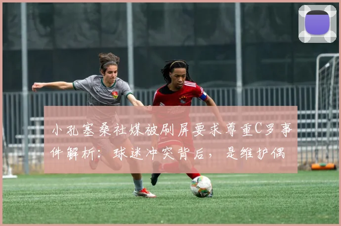 小孔塞桑社媒被刷屏要求尊重C罗事件解析：球迷冲突背后，是维护偶像还是网络暴力？附事件详细始末