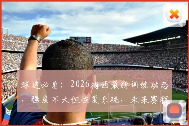 球迷必看:2026梅西最新训练动态,强度不大但恢复乐观,未来赛程如何安排?