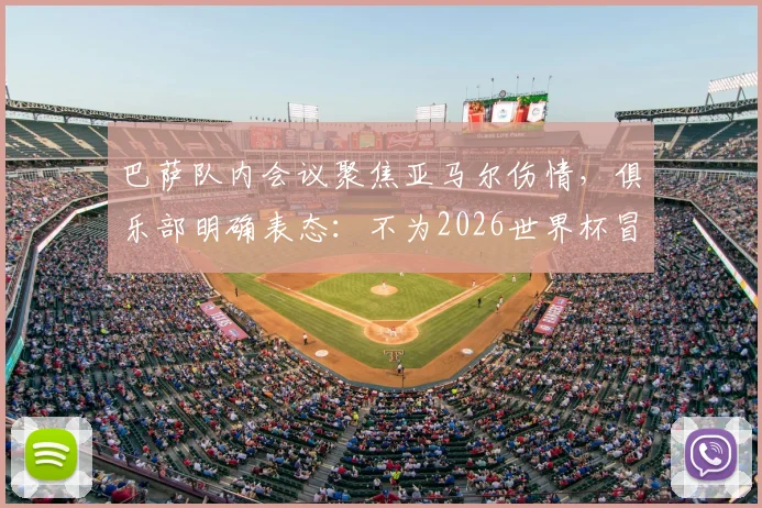 巴萨队内会议聚焦亚马尔伤情，俱乐部明确表态：不为2026世界杯冒险复出