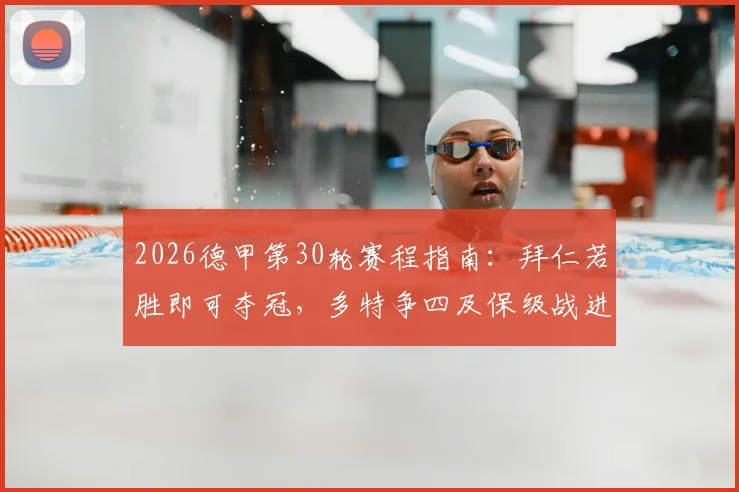 2026德甲第30轮赛程指南：拜仁若胜即可夺冠，多特争四及保级战进入关键阶段
