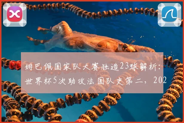 姆巴佩国家队大赛独造23球解析:世界杯5次助攻法国队史第二,2026能否超越齐祖?