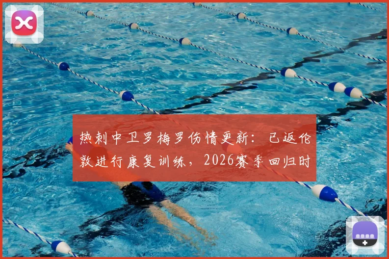 热刺中卫罗梅罗伤情更新：已返伦敦进行康复训练，2026赛季回归时间成焦点