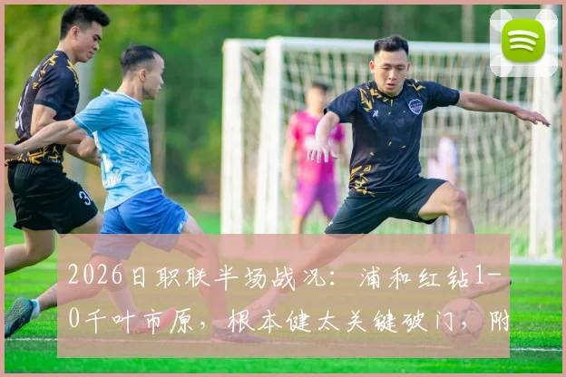 2026日职联半场战况：浦和红钻1-0千叶市原，根本健太关键破门，附两队近期状态分析