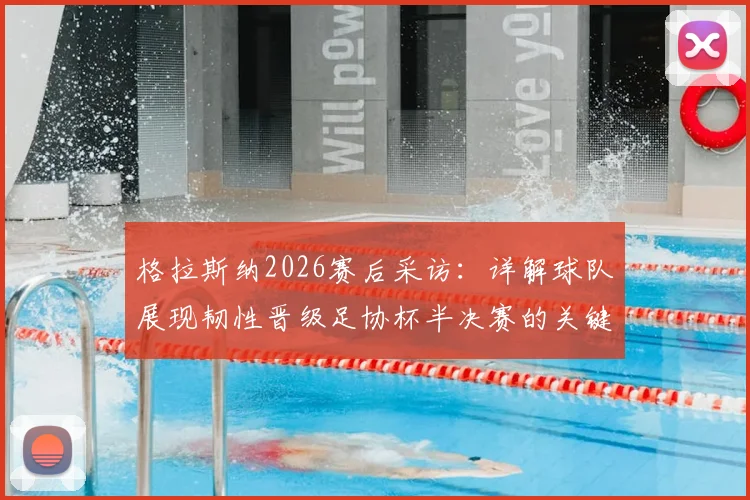 格拉斯纳2026赛后采访：详解球队展现韧性晋级足协杯半决赛的关键因素