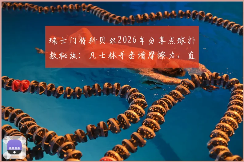 瑞士门将科贝尔2026年分享点球扑救秘诀:凡士林手套增摩擦力,直觉预判是关键