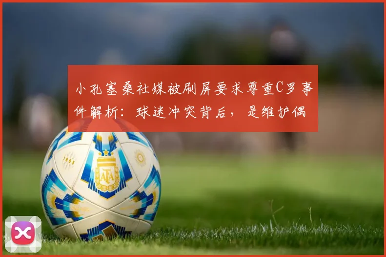 小孔塞桑社媒被刷屏要求尊重C罗事件解析:球迷冲突背后,是维护偶像还是网络暴力?附事件详细始末