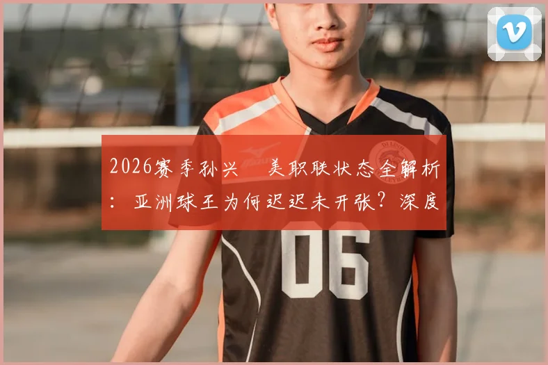 2026赛季孙兴慜美职联状态全解析:亚洲球王为何迟迟未开张?深度剖析其进球荒原因与前景