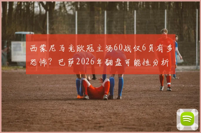 西蒙尼马竞欧冠主场60战仅6负有多恐怖?巴萨2026年翻盘可能性分析