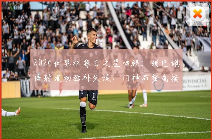 2026世界杯每日之星回顾：姆巴佩传射建功弥补失误，门神布努高接抵挡&关键扑点解析