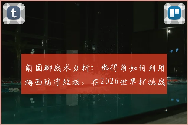 前国脚战术分析：佛得角如何利用梅西防守短板，在2026世界杯挑战阿根廷？实战策略解读