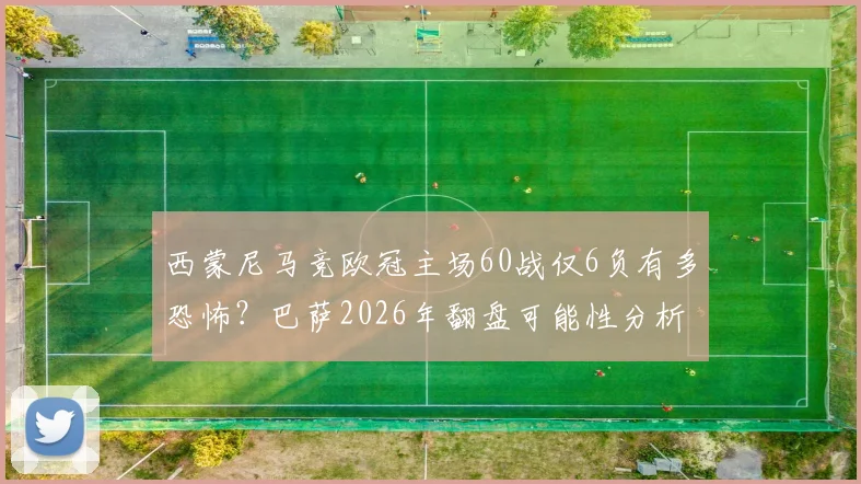 西蒙尼马竞欧冠主场60战仅6负有多恐怖？巴萨2026年翻盘可能性分析