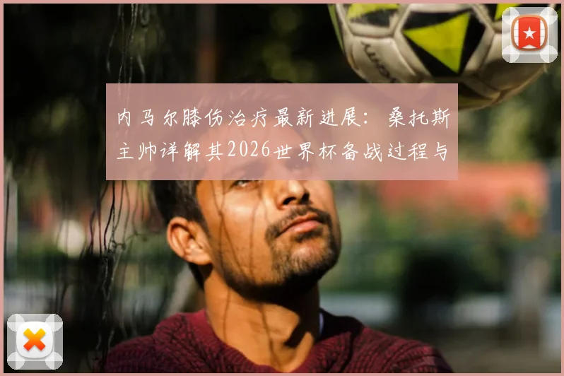 内马尔膝伤治疗最新进展：桑托斯主帅详解其2026世界杯备战过程与恢复时间线