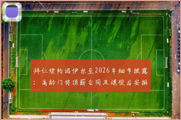 拜仁续约诺伊尔至2026年细节披露：高龄门将顶薪合同及退役后安排引热议