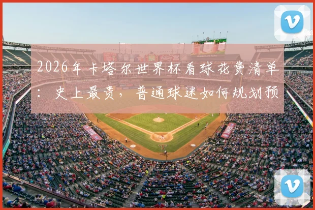 2026年卡塔尔世界杯看球花费清单：史上最贵，普通球迷如何规划预算不被榨干？