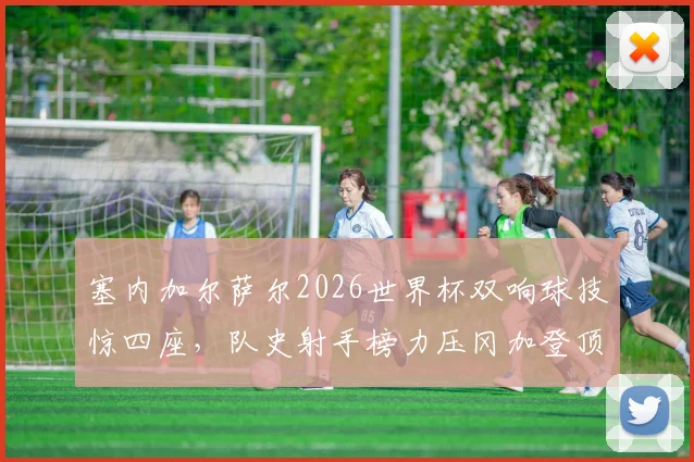 塞内加尔萨尔2026世界杯双响球技惊四座，队史射手榜力压冈加登顶，附完整数据榜单