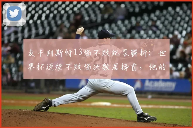 麦卡利斯特13场不败纪录解析:世界杯连续不败场次数居榜首,他的战术有何特别?