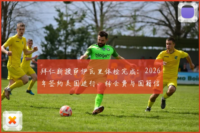 拜仁新援萨伊瓦里体检完成:2026年签约美国进行,转会费与国籍信息一览