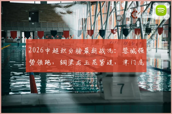 2026中超积分榜最新战况:蓉城强势领跑,铜梁龙玉昆紧追,津门虎为何深陷降级区?