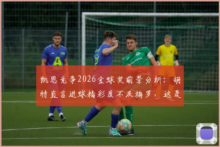 凯恩竞争2026金球奖前景分析：胡特直言进球精彩度不及梅罗，这是否成为他的最大短板？