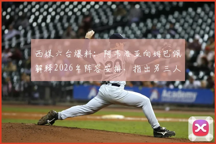 西媒六台爆料:阿韦洛亚向姆巴佩解释2026年阵容安排,指出另三人将出战,新援无需冒险