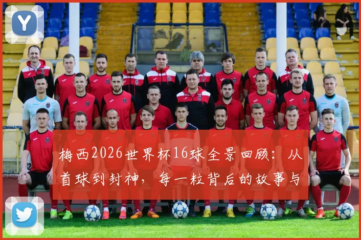 梅西2026世界杯16球全景回顾:从首球到封神,每一粒背后的故事与感人瞬间全解析
