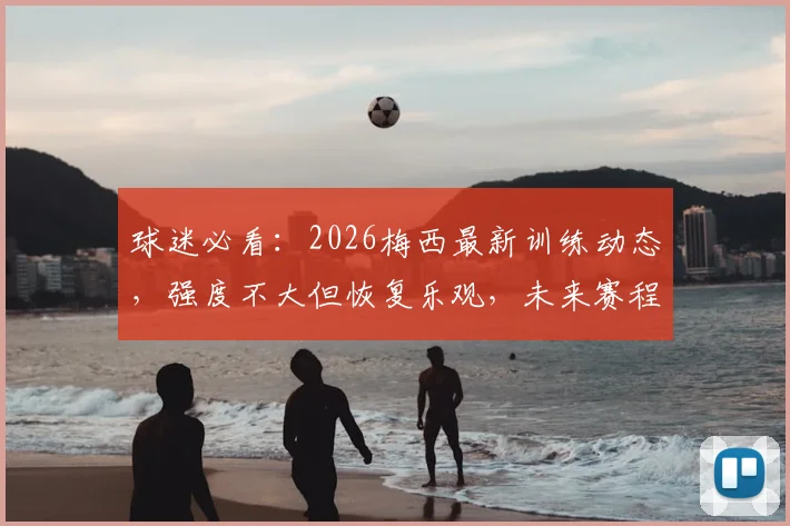 球迷必看：2026梅西最新训练动态，强度不大但恢复乐观，未来赛程如何安排？