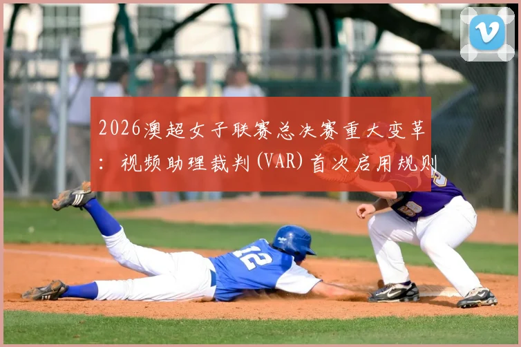 2026澳超女子联赛总决赛重大变革：视频助理裁判(VAR)首次启用规则详解与赛程前瞻