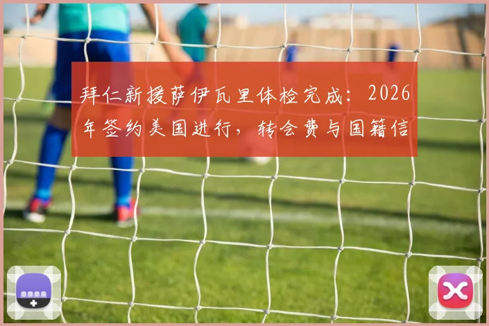 拜仁新援萨伊瓦里体检完成：2026年签约美国进行，转会费与国籍信息一览