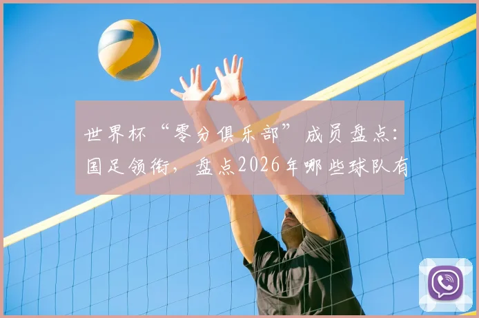 世界杯“零分俱乐部”成员盘点：国足领衔，盘点2026年哪些球队有望打破积分荒