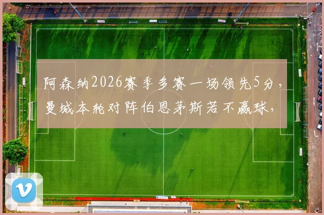 阿森纳2026赛季多赛一场领先5分，曼城本轮对阵伯恩茅斯若不赢球，阿森纳将提前夺冠形势分析