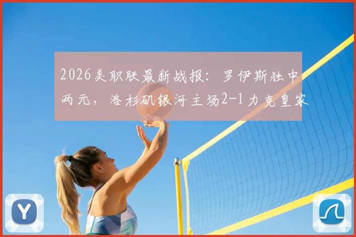 2026美职联最新战报：罗伊斯独中两元，洛杉矶银河主场2-1力克皇家盐湖城，附实时积分榜分析
