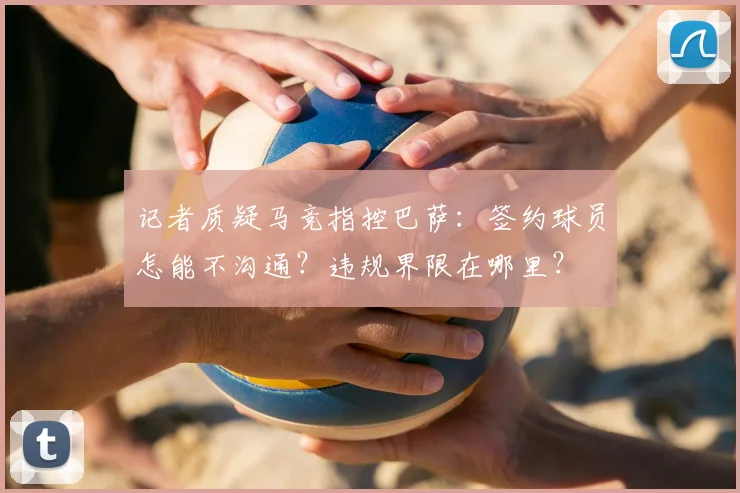记者质疑马竞指控巴萨：签约球员怎能不沟通？违规界限在哪里？