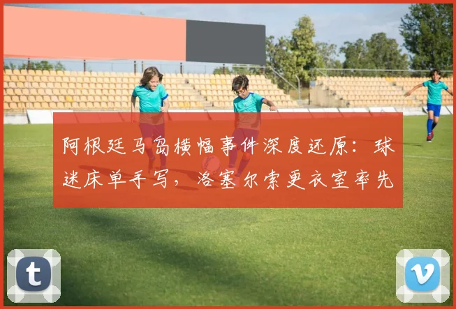 阿根廷马岛横幅事件深度还原：球迷床单手写，洛塞尔索更衣室率先展示，背后故事与足球政治交织