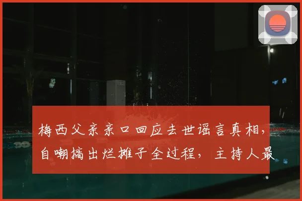 梅西父亲亲口回应去世谣言真相，自嘲搞出烂摊子全过程，主持人最新谈话内容汇总
