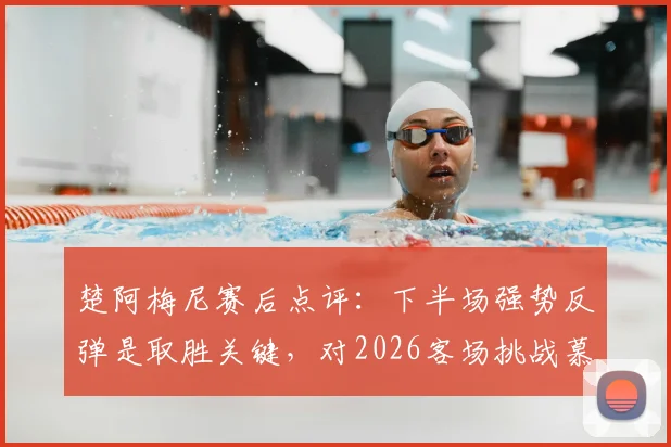 楚阿梅尼赛后点评：下半场强势反弹是取胜关键，对2026客场挑战慕尼黑充满信心