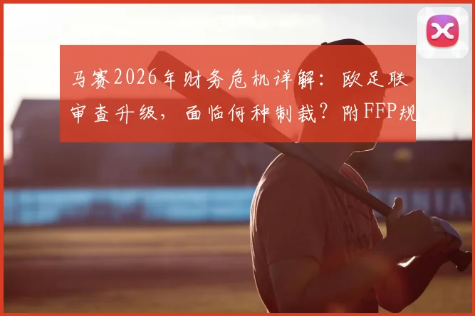 马赛2026年财务危机详解：欧足联审查升级，面临何种制裁？附FFP规则与法国球队案例解读