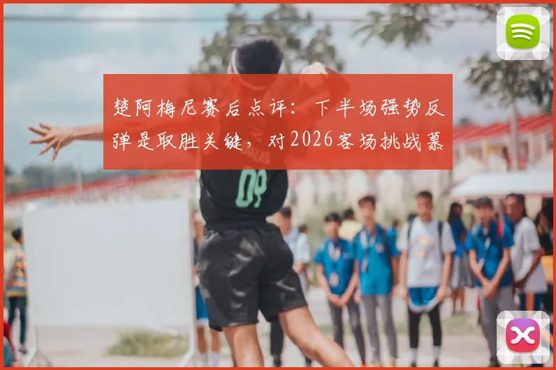楚阿梅尼赛后点评：下半场强势反弹是取胜关键，对2026客场挑战慕尼黑充满信心