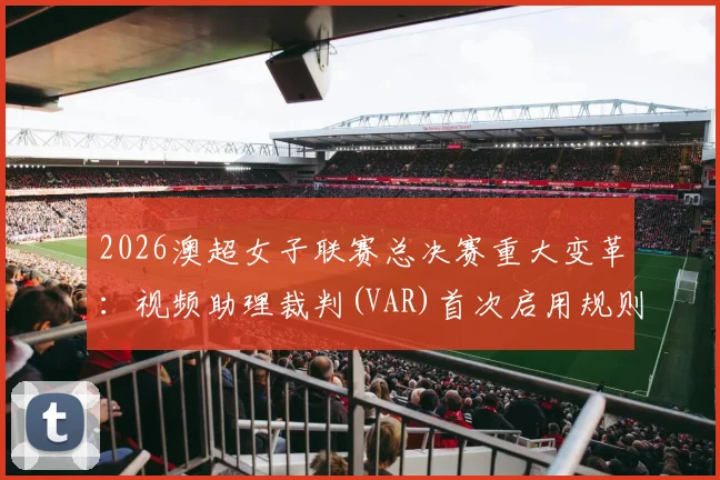 2026澳超女子联赛总决赛重大变革：视频助理裁判(VAR)首次启用规则详解与赛程前瞻
