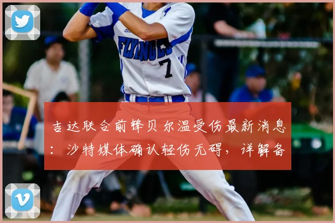 吉达联合前锋贝尔温受伤最新消息：沙特媒体确认轻伤无碍，详解备战2026亚精英联赛1_4决赛情况与影响