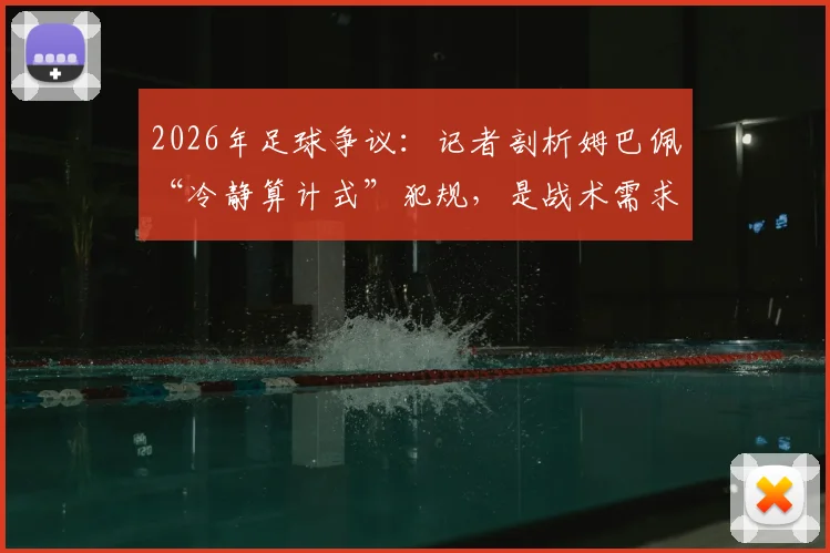 2026年足球争议:记者剖析姆巴佩“冷静算计式”犯规,是战术需求还是违背体育精神?