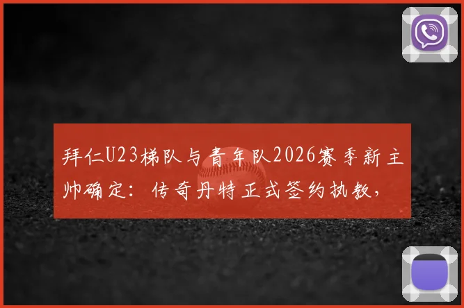 拜仁U23梯队与青年队2026赛季新主帅确定：传奇丹特正式签约执教，浅析其执教前景与青训布局