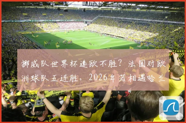 挪威队世界杯逢欧不胜？法国对欧洲球队五连胜，2026年若相遇哈兰德能否破咒